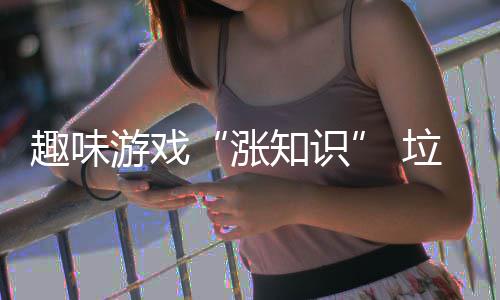 垃圾游戏涨知识活力添分类趣味