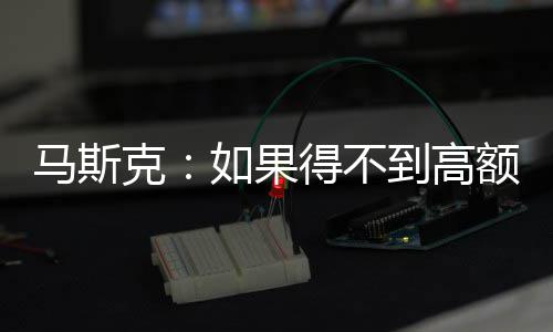 马斯得不到高额薪斯拉如果克开特酬 将离
