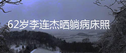 病床 面连杰照片自发岁李晒躺容憔文报平安悴